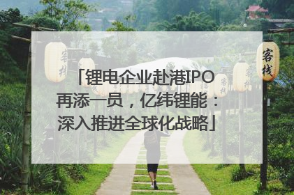 锂电企业赴港IPO再添一员，亿纬锂能：深入推进全球化战略