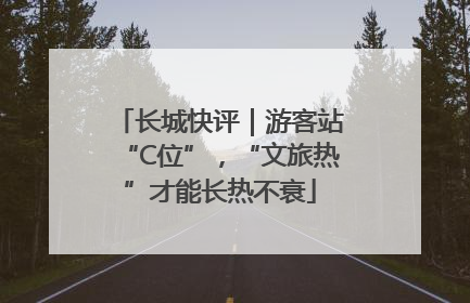 长城快评｜游客站“C位”，“文旅热”才能长热不衰