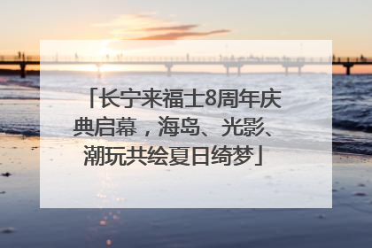 长宁来福士8周年庆典启幕，海岛、光影、潮玩共绘夏日绮梦