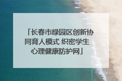 长春市绿园区创新协同育人模式 织密学生心理健康防护网