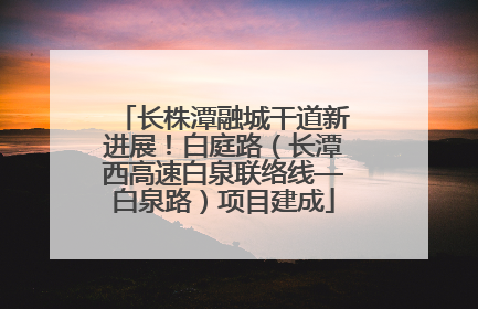 长株潭融城干道新进展！白庭路（长潭西高速白泉联络线—白泉路）项目建成