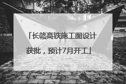 长赣高铁施工图设计获批，预计7月开工