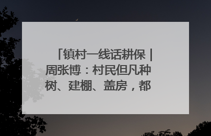 镇村一线话耕保｜周张博：村民但凡种树、建棚、盖房，都要向街道报批