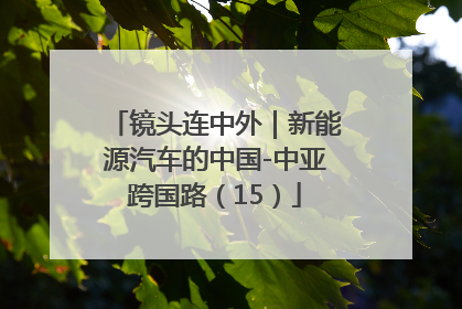 镜头连中外｜新能源汽车的中国-中亚跨国路（15）