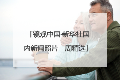 镜观中国·新华社国内新闻照片一周精选