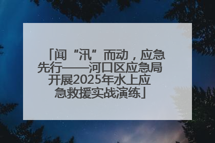 闻“汛”而动，应急先行——河口区应急局开展2025年水上应急救援实战演练