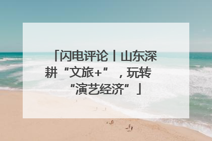 闪电评论丨山东深耕“文旅+”，玩转“演艺经济”