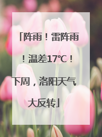 阵雨！雷阵雨！温差17℃！下周，洛阳天气大反转