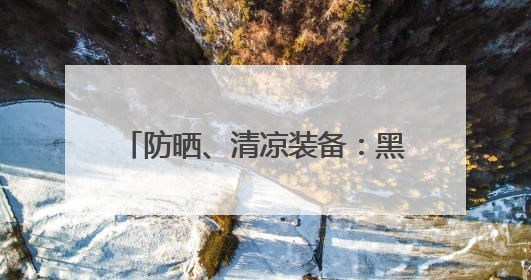 防晒、清凉装备：黑科技还是智商税？