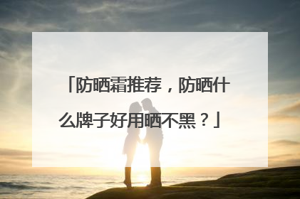 防晒霜推荐，防晒什么牌子好用晒不黑？