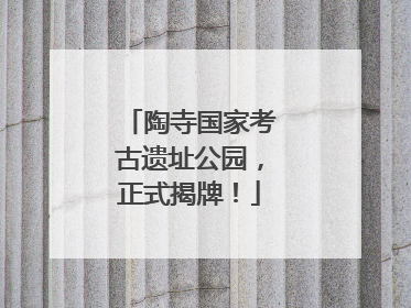 陶寺国家考古遗址公园，正式揭牌！