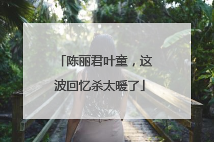 陈丽君叶童，这波回忆杀太暖了