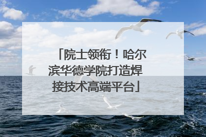 院士领衔！哈尔滨华德学院打造焊接技术高端平台