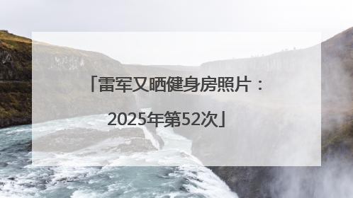 雷军又晒健身房照片：2025年第52次
