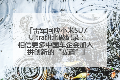 雷军回应小米SU7 Ultra纽北破纪录：相信更多中国车企会加入拼创新的“赛道”