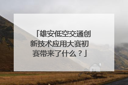 雄安低空交通创新技术应用大赛初赛带来了什么？