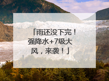 雨还没下完！强降水+7级大风，来袭！