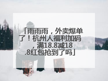 雨雨雨，外卖爆单了！杭州人福利加码，满18.8减18.8红包抢到了吗