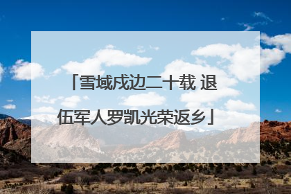 雪域戍边二十载 退伍军人罗凯光荣返乡
