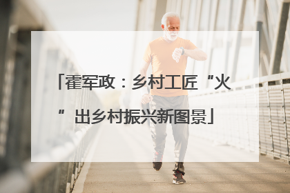 霍军政：乡村工匠“火”出乡村振兴新图景
