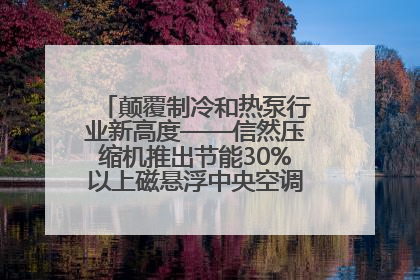 颠覆制冷和热泵行业新高度——信然压缩机推出节能30%以上磁悬浮中央空调和磁悬浮热泵