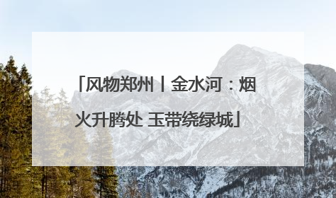 风物郑州丨金水河：烟火升腾处 玉带绕绿城