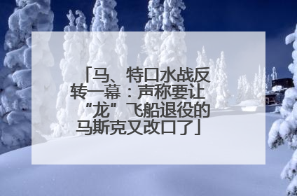 马、特口水战反转一幕：声称要让“龙”飞船退役的马斯克又改口了