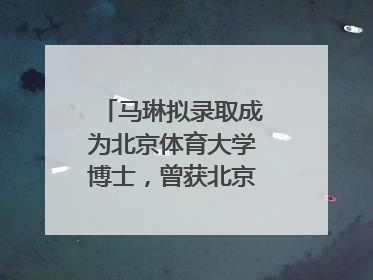 马琳拟录取成为北京体育大学博士，曾获北京奥运会冠军和4次世界杯冠军