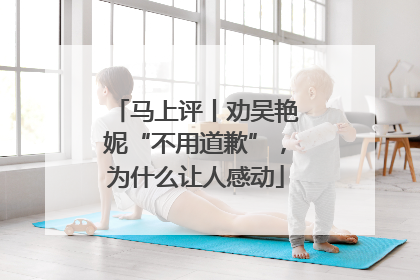 马上评丨劝吴艳妮“不用道歉”，为什么让人感动