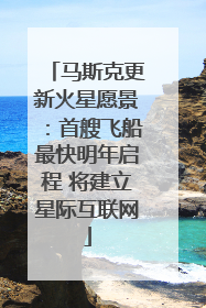 马斯克更新火星愿景：首艘飞船最快明年启程 将建立星际互联网