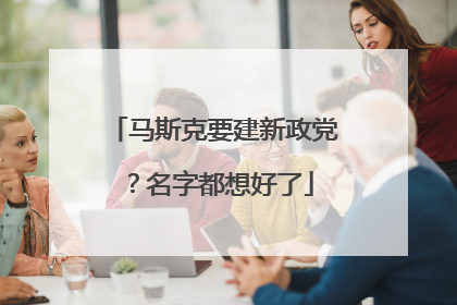 马斯克要建新政党？名字都想好了