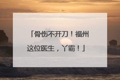 骨伤不开刀！福州这位医生，丫霸！