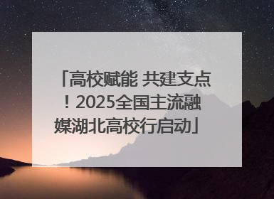 高校赋能 共建支点！2025全国主流融媒湖北高校行启动