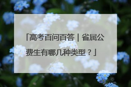 高考百问百答｜省属公费生有哪几种类型？