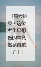 高考结束！这位考生最想做的事竟然是带孩子！