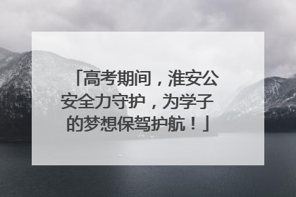 高考期间，淮安公安全力守护，为学子的梦想保驾护航！