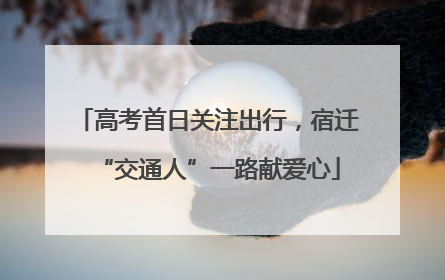 高考首日关注出行，宿迁“交通人”一路献爱心