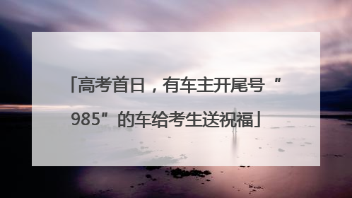 高考首日，有车主开尾号“985”的车给考生送祝福