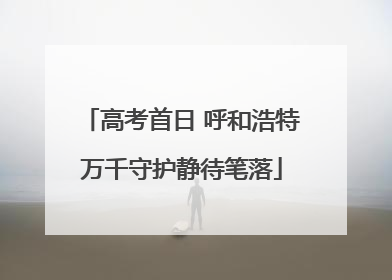 高考首日 呼和浩特万千守护静待笔落