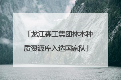 龙江森工集团林木种质资源库入选国家队
