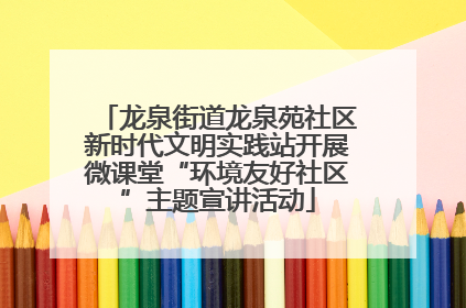 龙泉街道龙泉苑社区新时代文明实践站开展微课堂“环境友好社区”主题宣讲活动
