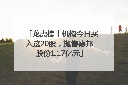 龙虎榜丨机构今日买入这20股，抛售德邦股份1.17亿元