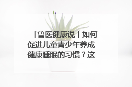 鲁医健康说丨如何促进儿童青少年养成健康睡眠的习惯？这份宝典快收藏