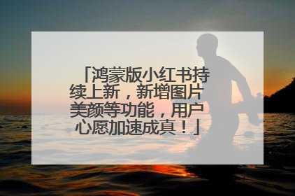 鸿蒙版小红书持续上新，新增图片美颜等功能，用户心愿加速成真！