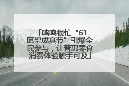 鸣鸣很忙“61 愿望成真节”引爆全民参与，让普惠零食消费体验触手可及