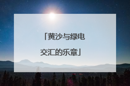 黄沙与绿电交汇的乐章