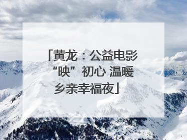 黄龙：公益电影“映”初心 温暖乡亲幸福夜