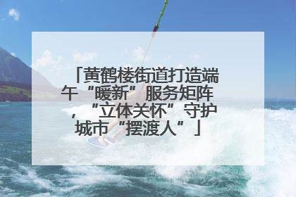 黄鹤楼街道打造端午“暖新”服务矩阵，“立体关怀”守护城市“摆渡人”