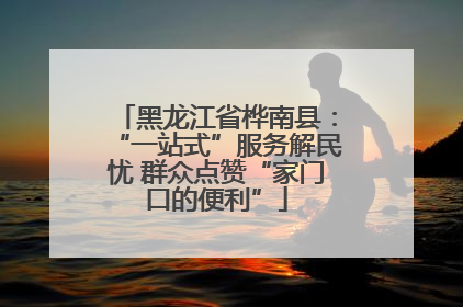 黑龙江省桦南县：“一站式”服务解民忧 群众点赞“家门口的便利”