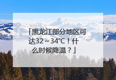 黑龙江部分地区可达32～34℃！什么时候降温？